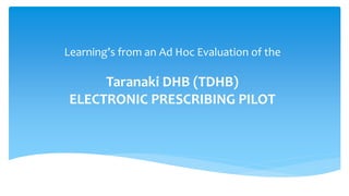 Learning’s from an Ad Hoc Evaluation of the
Taranaki DHB (TDHB)
ELECTRONIC PRESCRIBING PILOT
 