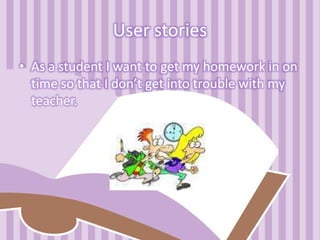 User stories
• As a student I want to get my homework in on
time so that I don’t get into trouble with my
teacher.
 