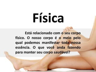 Física
Está relacionado com o seu corpo
físico. O nosso corpo é o meio pelo
qual podemos manifestar toda nossa
essência. O que você anda fazendo
para manter seu corpo saudável?
 