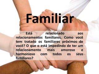 Familiar
Está relacionado aos
relacionamentos familiares. Como você
tem tratado os familiares próximos de
você? O que o está impedindo de ter um
relacionamento mais amoroso e
harmonioso com todos os seus
familiares?
 