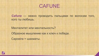 CAFUNE
Менталитет или ментальность?
Образное мышление как к ключ к победе.
Cafune — нежно проводить пальцами по волосам того,
кого ты любишь.
Capoeira = шахматы.
 