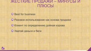 Best for business
Разовое использование как основа продажи
Клиент по определению дойная корова
Хватай деньги и беги
ЖЕСТКИЕ ПРОДАЖИ – МИНУСЫ И
ПЛЮСЫ
 