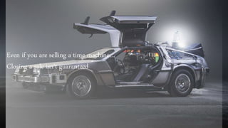 Even if you are selling a time machine…
Closing a sale isn’t guaranteed
 