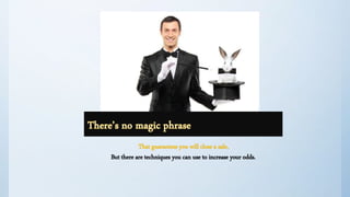 That guarantees you will close a sale,
But there are techniques you can use to increase your odds.
 