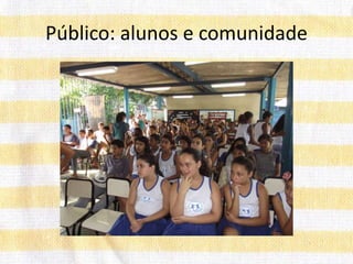Público: alunos e comunidade
 