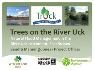 Trees on the River Uck
Natural Flood Management in the
River Uck catchment, East Sussex
Sandra Manning-Jones - Project Officer
 