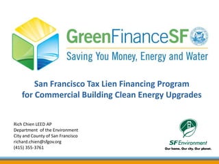 San Francisco Tax Lien Financing Program
    for Commercial Building Clean Energy Upgrades


Rich Chien LEED AP
Department of the Environment
City and County of San Francisco
richard.chien@sfgov.org
(415) 355-3761
 
