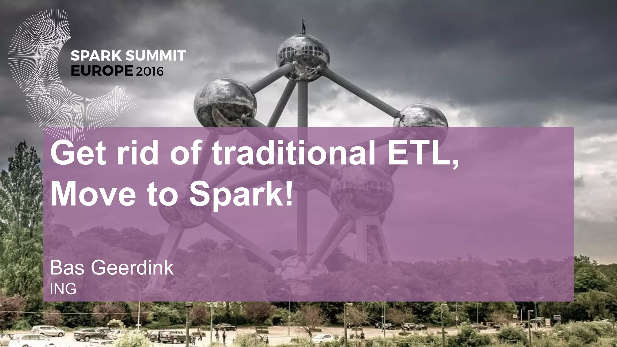 Get rid of traditional ETL,
Move to Spark!
Bas Geerdink
ING
 