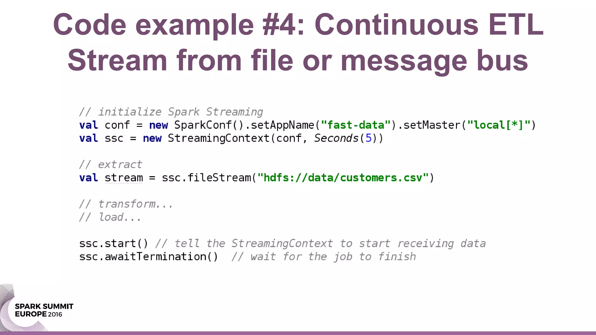 Code example #4: Continuous ETL
Stream from file or message bus
 