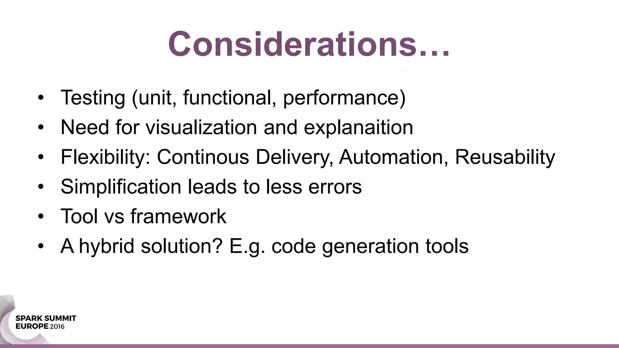 Considerations…
• Testing (unit, functional, performance)
• Need for visualization and explanaition
• Flexibility: Continous Delivery, Automation, Reusability
• Simplification leads to less errors
• Tool vs framework
• A hybrid solution? E.g. code generation tools
 