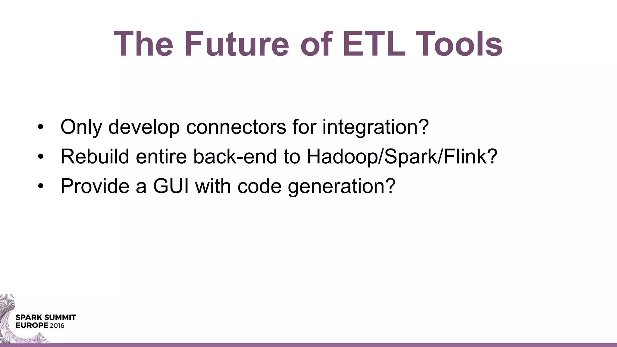 The Future of ETL Tools
• Only develop connectors for integration?
• Rebuild entire back-end to Hadoop/Spark/Flink?
• Provide a GUI with code generation?
 