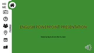 ENGLISH POWERPOINT PRESENTATION
Made by Ng Xu & Lim Zhe Yu, Zack
menu
HO
ME
 