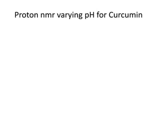 Proton nmr varying pH for Curcumin
 
