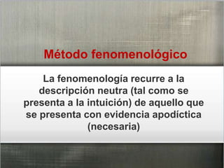 Método fenomenológico
La fenomenología recurre a la
descripción neutra (tal como se
presenta a la intuición) de aquello que
se presenta con evidencia apodíctica
(necesaria)
 