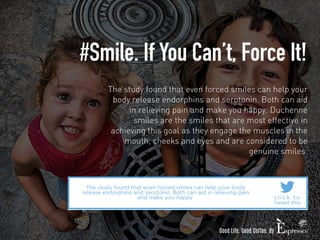#Smile. If You Can’t, Force It! 
The study found that even forced smiles can help your 
body release endorphins and seroto...