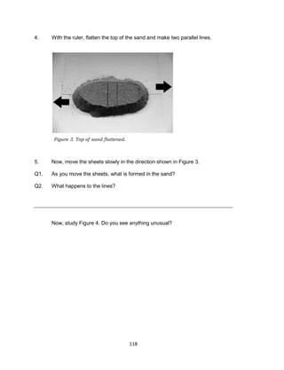 118
4. With the ruler, flatten the top of the sand and make two parallel lines.
5. Now, move the sheets slowly in the direction shown in Figure 3.
Q1. As you move the sheets, what is formed in the sand?
Q2. What happens to the lines?
Now, study Figure 4. Do you see anything unusual?
Figure 3. Top of sand flattened.
 