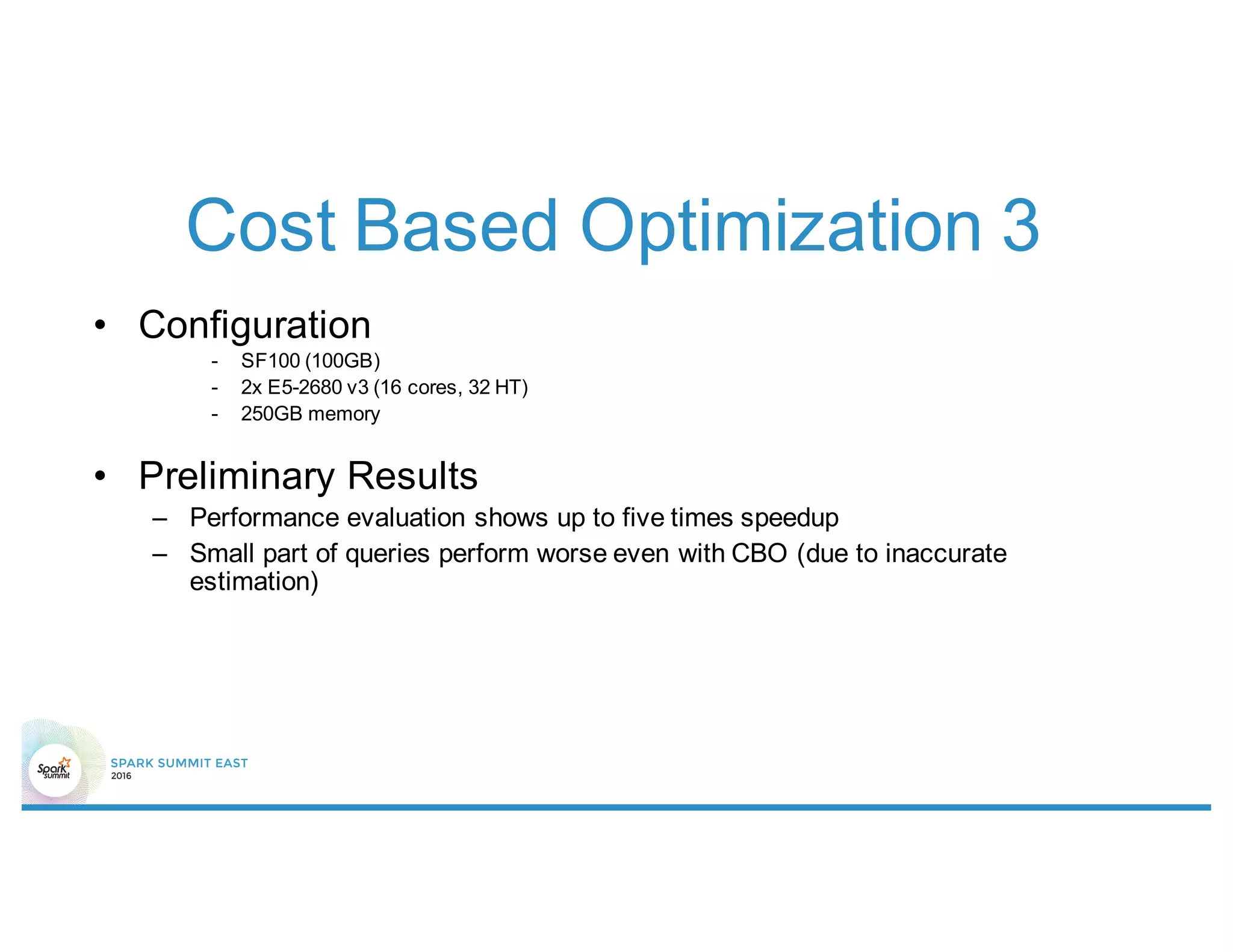 Cost Based Optimization 3
• Configuration
- SF100 (100GB)
- 2x E5-2680 v3 (16 cores, 32 HT)
- 250GB memory
• Preliminary Results
– Performance evaluation shows up to five times speedup
– Small part of queries perform worse even with CBO (due to inaccurate
estimation)
 