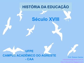 HISTÓRIA DA EDUCAÇÃO
UFPE
CAMPUS ACADÊMICO DO AGRESTE
- CAA
Prof. Robson Santos
robssantoss@yahoo.com.br
http://robssantos.blogspot.com
Século XVIII
 