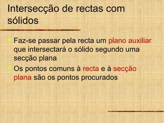 Intersecção de rectas com sólidos Faz-se passar pela recta um  plano auxiliar  que intersectará o sólido segundo uma secção plana Os pontos comuns à  recta  e à  secção plana  são os pontos procurados 