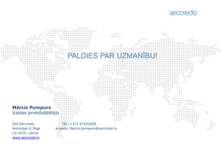 PALDIES PAR UZMANĪBU! 
Mārcis Pumpurs Valdes priekšsēdētājs SIA Seccredo TEL: +371 67221828 Antonijas 9, Riga e-pasts: Marcis.pumpurs@seccredo.lv LV-1010, Latvia www.seccredo.lv 