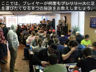 ここでは、プレイヤーが何度もプレリリースに足
を運びたくなる８つの秘訣をお教えしましょう。
 