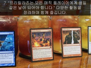 7. "프리릴리즈는 모든 매직 플레이어에게 생일
같은 날이 되어야 합니다." 다양한 활동을
장려하며 함께 즐깁니다.
 