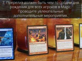 7. Пререлиз должен быть чем-то сродни дня
рождения для всех игроков в Magic.
Проводите увлекательные
дополнительные мероприятия.
 