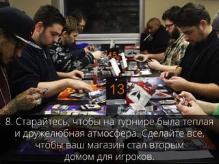 8. Старайтесь, чтобы на турнире была теплая
и дружелюбная атмосфера. Сделайте все,
чтобы ваш магазин стал вторым
домом для игроков.
 