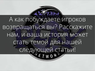 А как побуждаете игроков
возвращаться вы? Расскажите
нам, и ваша история может
стать темой для нашей
следующей статьи!
 