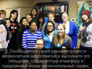 1. Пообещайте в своей рекламе провести
великолепное мероприятие и выполните это
обещание, создав теплую атмосферу и
предложив игрокам исключительный сервис.
 