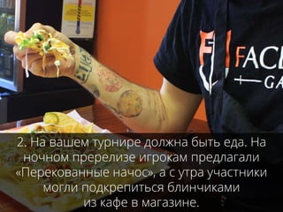 2. На вашем турнире должна быть еда. На
ночном пререлизе игрокам предлагали
«Перекованные начос», а с утра участники
могли подкрепиться блинчиками
из кафе в магазине.
 