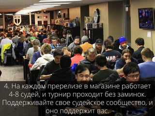 4. На каждом пререлизе в магазине работает
4-8 судей, и турнир проходит без заминок.
Поддерживайте свое судейское сообщество, и
оно поддержит вас.
 