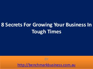 8 Secrets For Growing Your Business In 
Tough Times 
BY 
http://benchmarkbusiness.com.au 
 