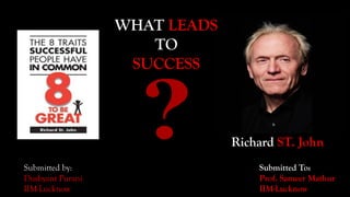 Richard ST. John
WHAT LEADS
TO
SUCCESS
Submitted To:
Prof. Sameer Mathur
IIM-Lucknow
Submitted by:
Dushyant Purani
IIM-Lucknow
 