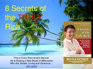 8 Secrets of
the TRULY
Rich
This is God’s Recruitment Manual:
He Is Raising a New Breed of Millionaires
Who Are Simple, Loving and Generous…
Join now!!!
 