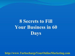 8 Secrets to Fill Your Business in 60 Days http://www.TurbochargeYourOnlineMarketing.com 
