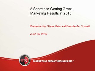 8 Secrets to Getting Great
Marketing Results in 2015
Presented by: Steve Klein and Brendan McConnell
June 25, 2015
 