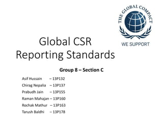 Global CSR
Reporting Standards
Group 8 – Section C
Asif Hussain – 13P132
Chirag Nepalia – 13P137
Prabudh Jain – 13P155
Raman Mahajan – 13P160
Rochak Mathur – 13P163
Tarush Baldhi – 13P178
 