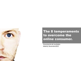 The 8 temperaments
to overcome the
online consumer.
Presentación de resultados
Madrid, Noviembre2012

 