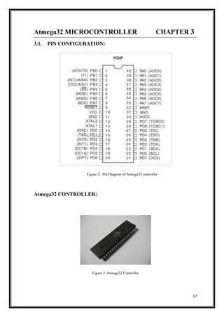 17
Atmega32 MICROCONTROLLER CHAPTER 3
3.1. PIN CONFIGURATION:
Figure 2: Pin Diagram of Atmega32 controller
Atmega32 CONTROLLER:
Figure 3: Atmega32 Controller
 
