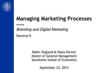 Seminar 8
Managing Marketing Processes
----
Branding and Digital Marketing
Robin Teigland & Paola Peretti
Master of General Management
Stockholm School of Economics
September 23, 2013
 