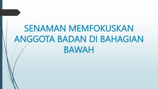 SENAMAN MEMFOKUSKAN
ANGGOTA BADAN DI BAHAGIAN
BAWAH
 