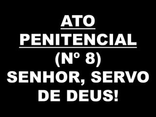 ATO
PENITENCIAL
(Nº 8)
SENHOR, SERVO
DE DEUS!
 