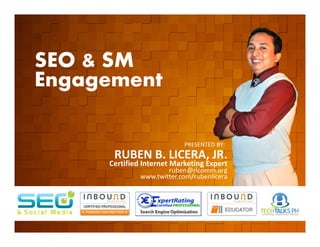 SEO & SM
Engagement

                           PRESENTED BY:
      RUBEN B. LICERA, JR.
     Certified Internet Marketing Expert
                      ruben@rlcomm.org
              www.twitter.com/rubenlicera
 