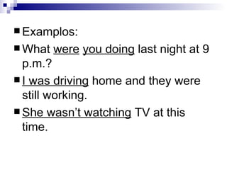 Examplos: What  were   you doing  last night at 9 p.m.? I was driving  home and they were still working. She wasn’t watching  TV at this time. 