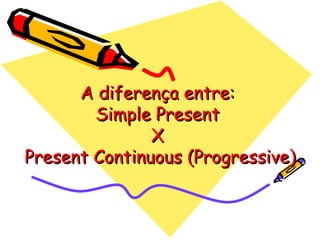 A diferença entre:  Simple Present  X  Present Continuous (Progressive) 