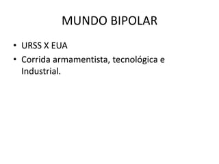 MUNDO BIPOLAR
• URSS X EUA
• Corrida armamentista, tecnológica e
  Industrial.
 