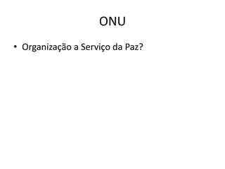 ONU
• Organização a Serviço da Paz?
 
