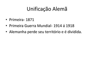 Unificação Alemã
• Primeira- 1871
• Primeira Guerra Mundial- 1914 á 1918
• Alemanha perde seu território e é dividida.
 