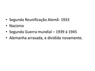 •   Segunda Reunificação Alemã- 1933
•   Nazismo
•   Segunda Guerra mundial – 1939 á 1945
•   Alemanha arrasada, e dividida novamente.
 